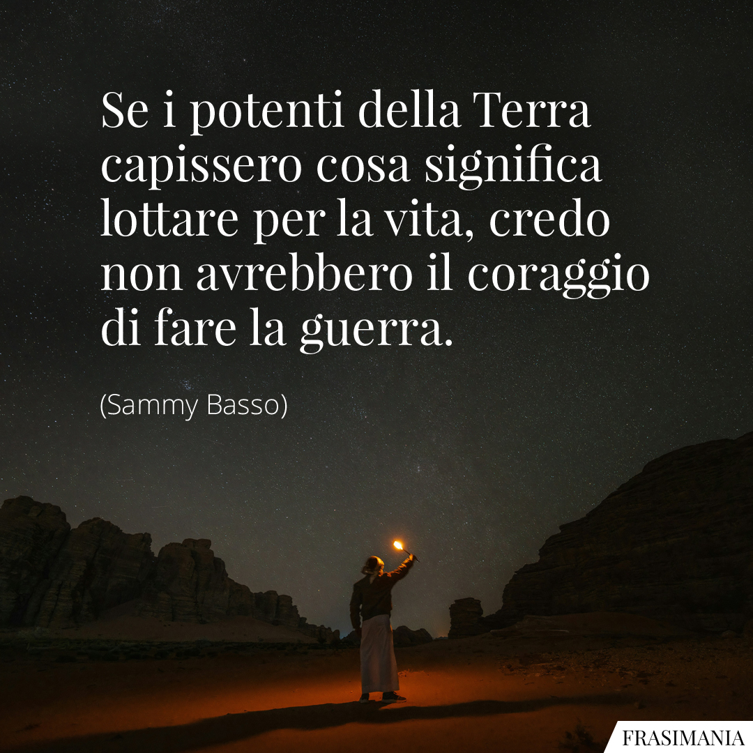 Se i potenti della Terra capissero cosa significa lottare per la vita, credo non avrebbero il coraggio di fare la guerra.
