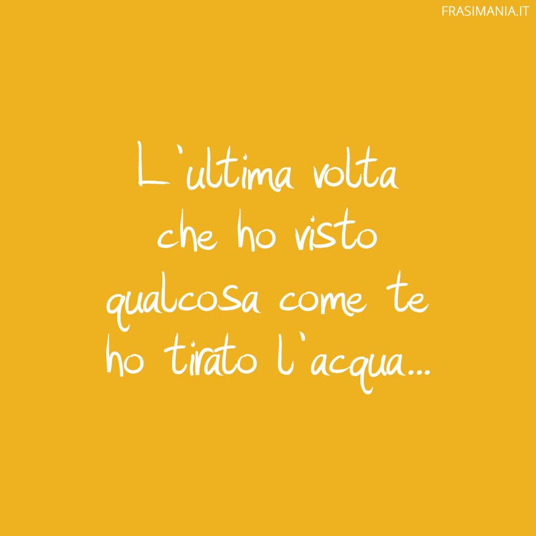 L'ultima volta che ho visto qualcosa come te ho tirato l'acqua...