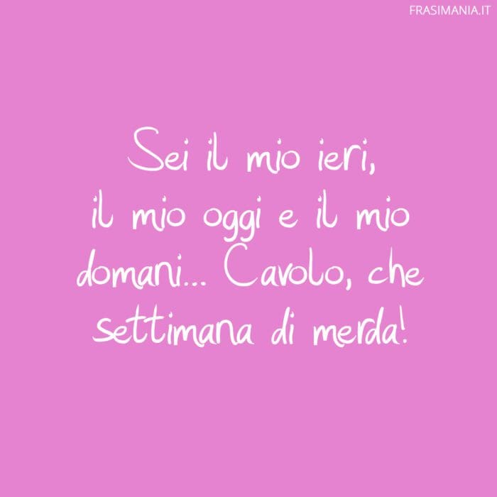 Sei il mio ieri, il mio oggi e il mio domani… Cavolo, che settimana di merda!