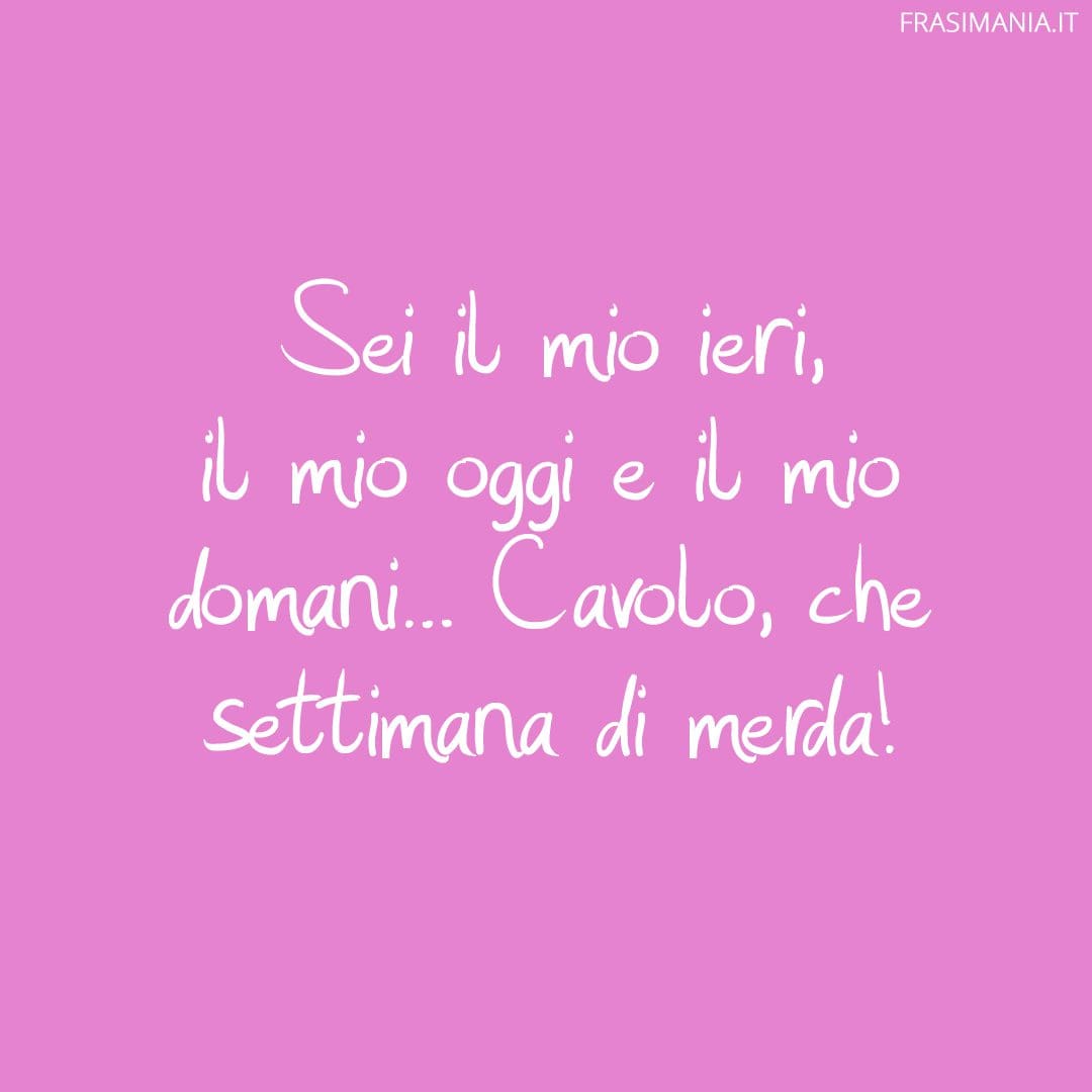 Sei il mio ieri, il mio oggi e il mio domani... Cavolo, che settimana di merda!