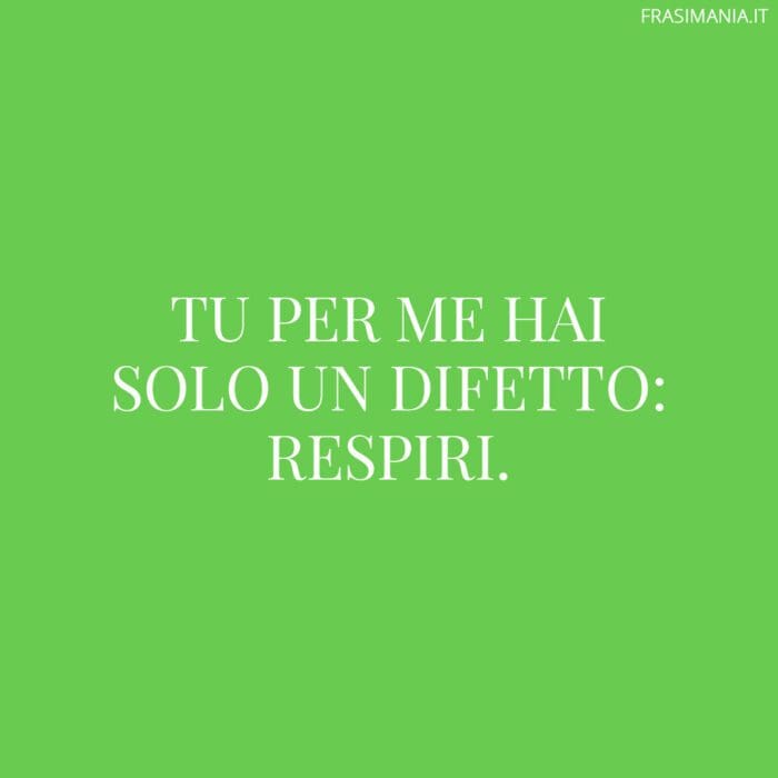 Tu per me hai solo un difetto: respiri.