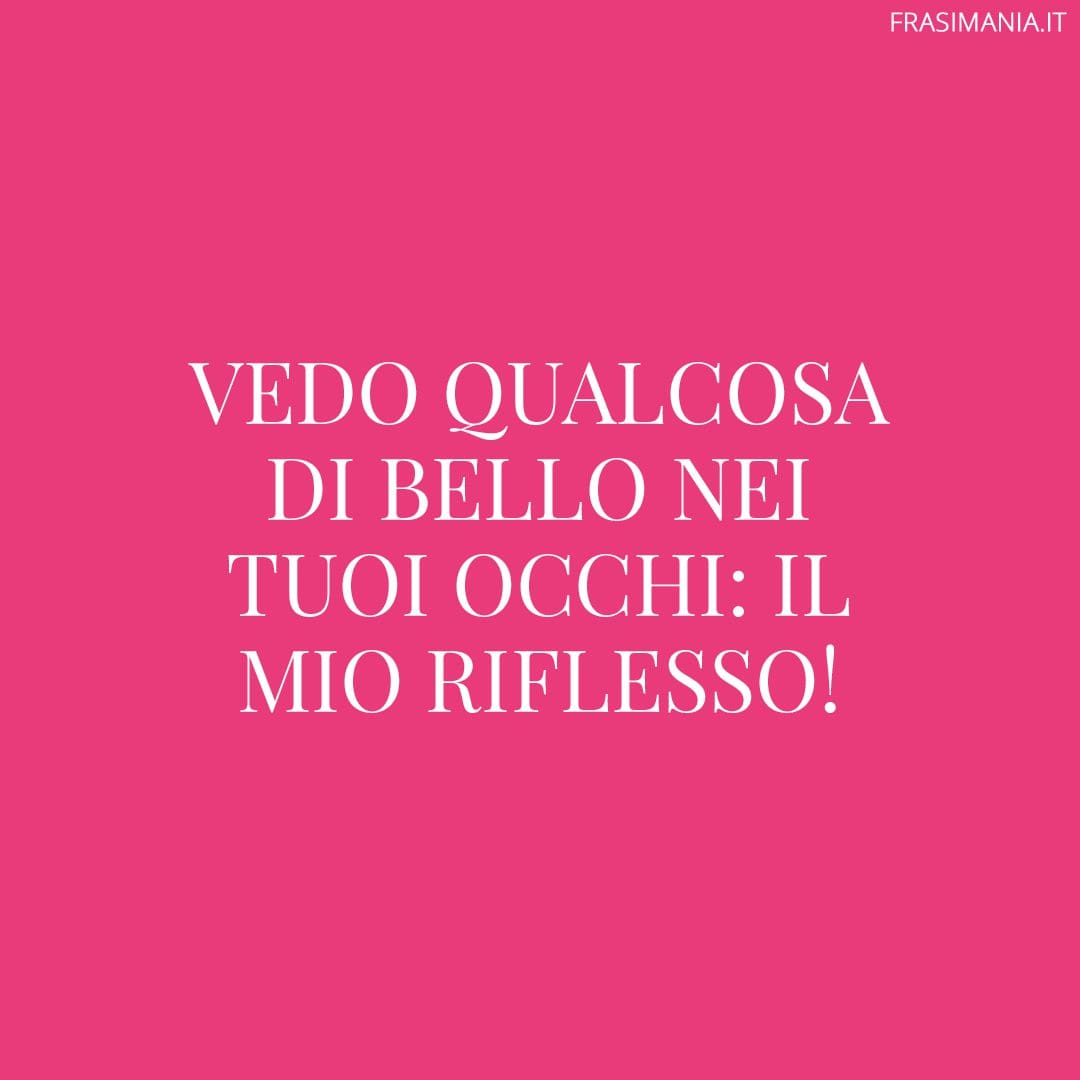 Vedo qualcosa di bello nei tuoi occhi: il mio riflesso!