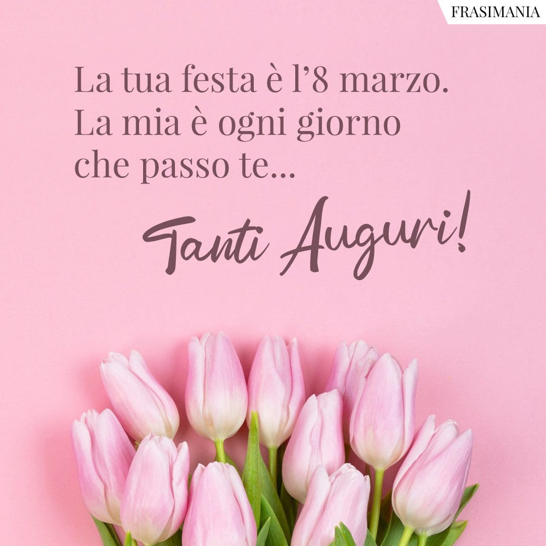 La tua festa è l'8 marzo. La mia è ogni giorno che passo te... Tanti Auguri!