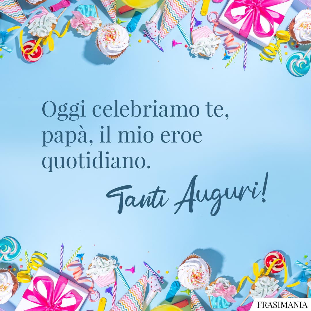 Oggi celebriamo te, papà, il mio eroe quotidiani. Tanti Auguri!