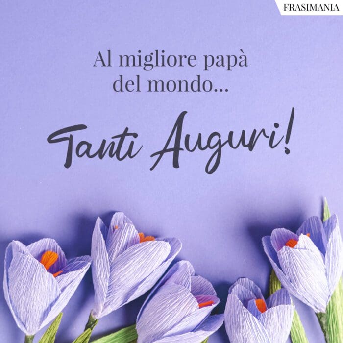 Al migliore papà del mondo… Tanti Auguri!