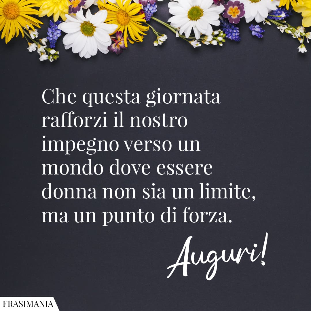 Che questa giornata rafforzi il nostro impegno verso un mondo dove essere donna non sia un limite, ma un punto di forza. Auguri!