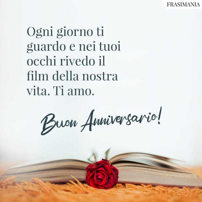 Ogni giorno ti guardo e nei tuoi occhi rivedo il film della nostra vita. Ti amo. Buon Anniversario!