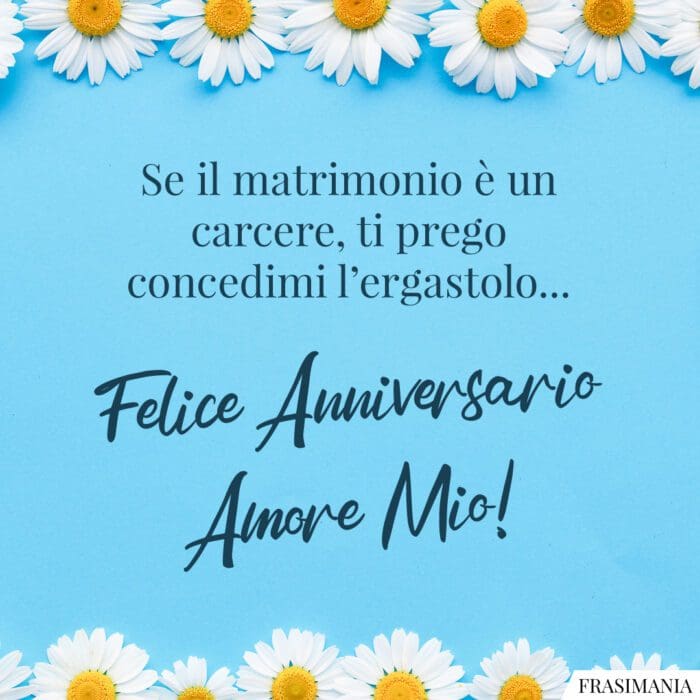 Se il matrimonio è un carcere, ti prego concedimi l'ergastolo... Felice Anniversario Amore Mio!