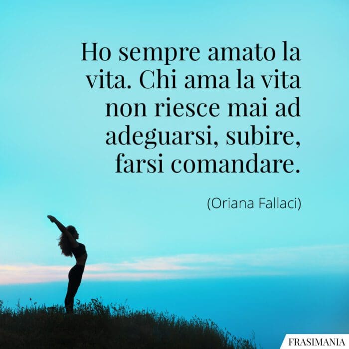 Ho sempre amato la vita. Chi ama la vita non riesce mai ad adeguarsi, subire, farsi comandare.