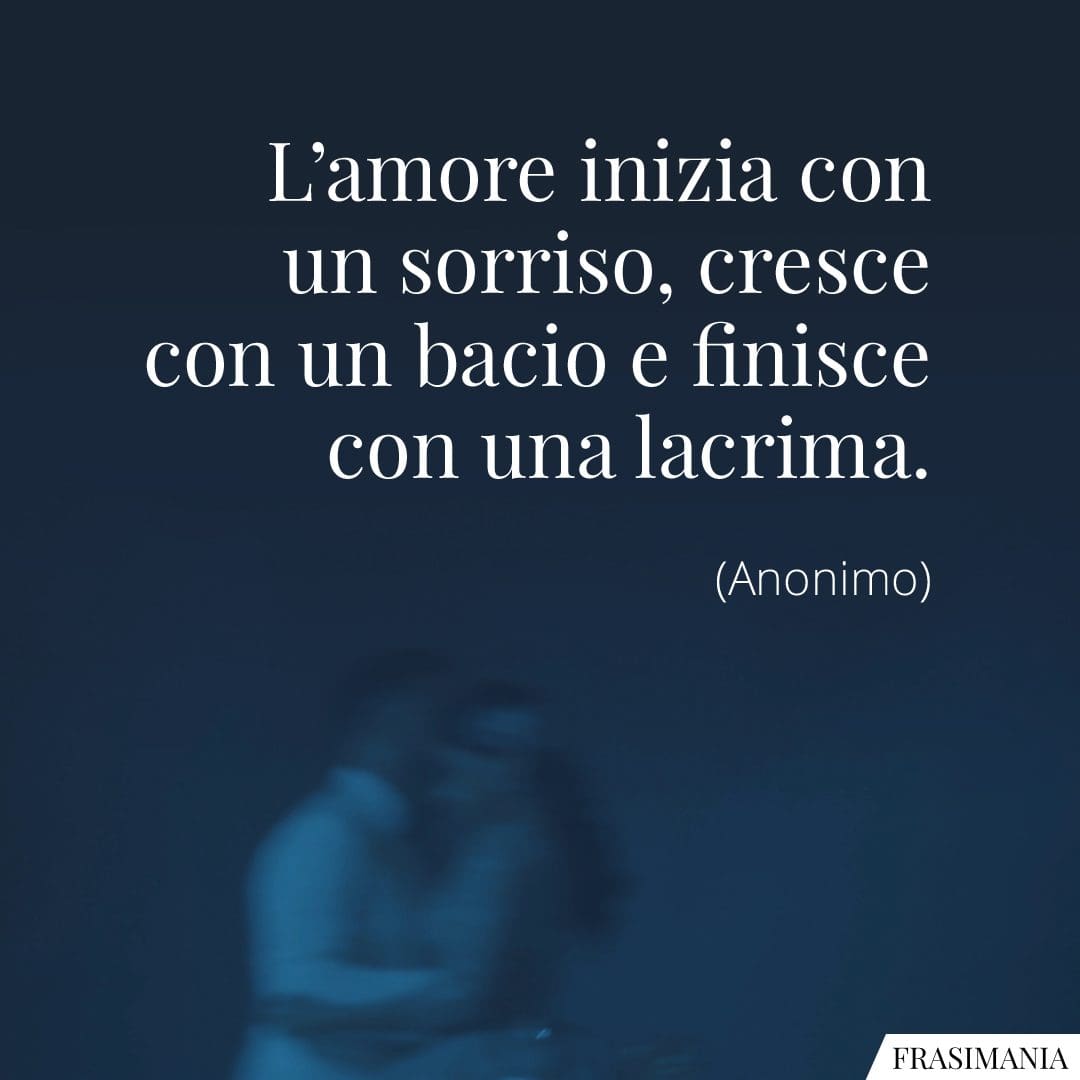 L'amore inizia con un sorriso, cresce con un bacio e finisce con una lacrima.