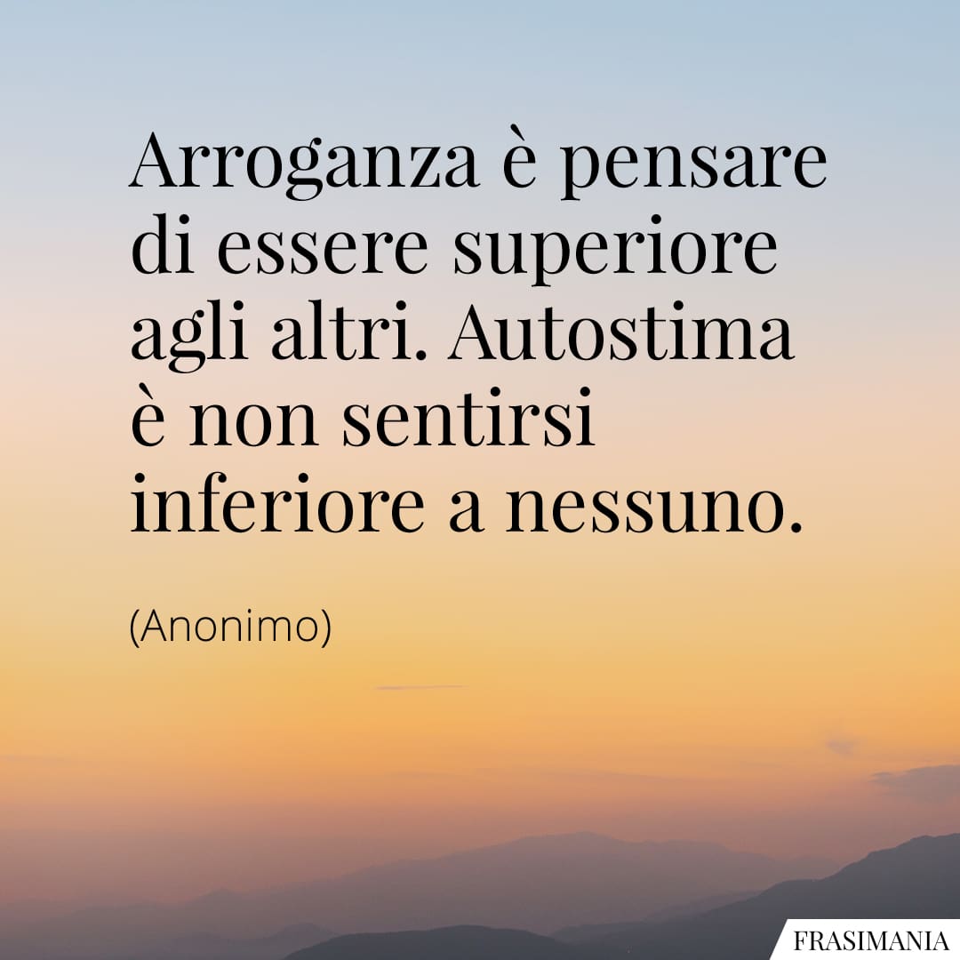 Arroganza è pensare di essere superiore agli altri. Autostima è non sentirsi inferiore a nessuno.