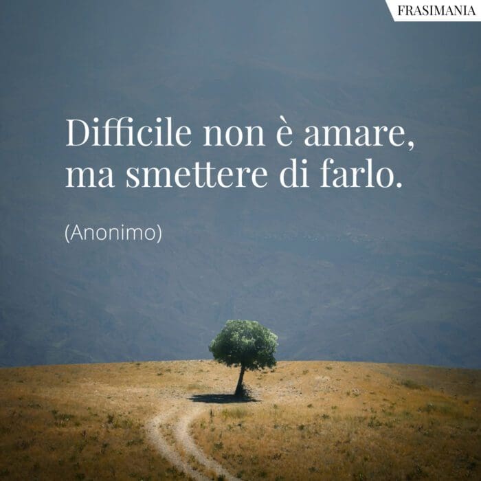 Difficile non è amare, ma smettere di farlo.