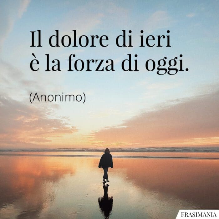 Il dolore di ieri è la forza di oggi.