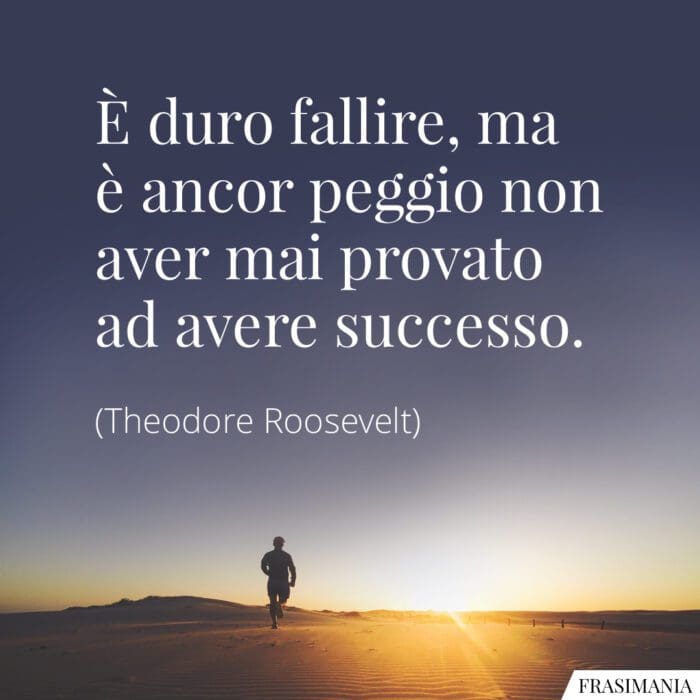 È duro fallire, ma è ancor peggio non aver mai provato ad avere successo.