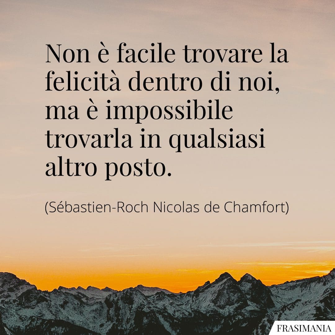 Non è facile trovare la felicità dentro di noi, ma è impossibile trovarla in qualsiasi altro posto.