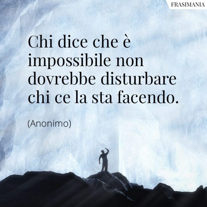 Chi dice che è impossibile non dovrebbe disturbare chi ce la sta facendo.