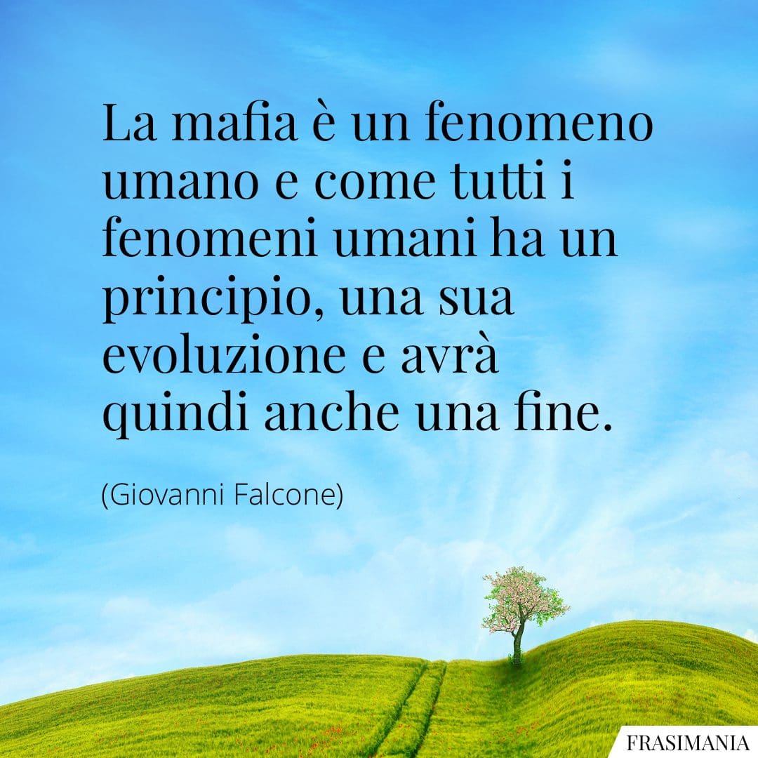 La mafia è un fenomeno umano e come tutti i fenomeni umani ha un principio, una sua evoluzione e avrà quindi anche una fine.
