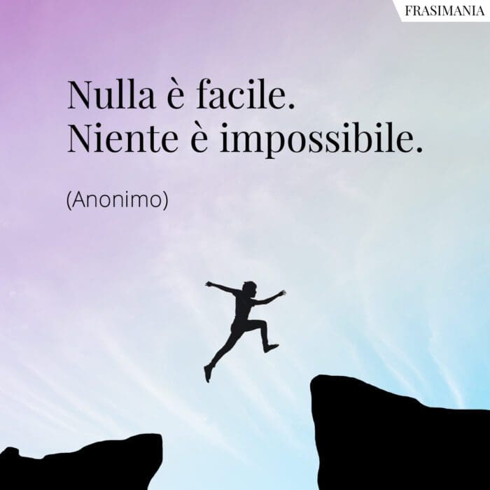 Nulla è facile. Niente è impossibile.