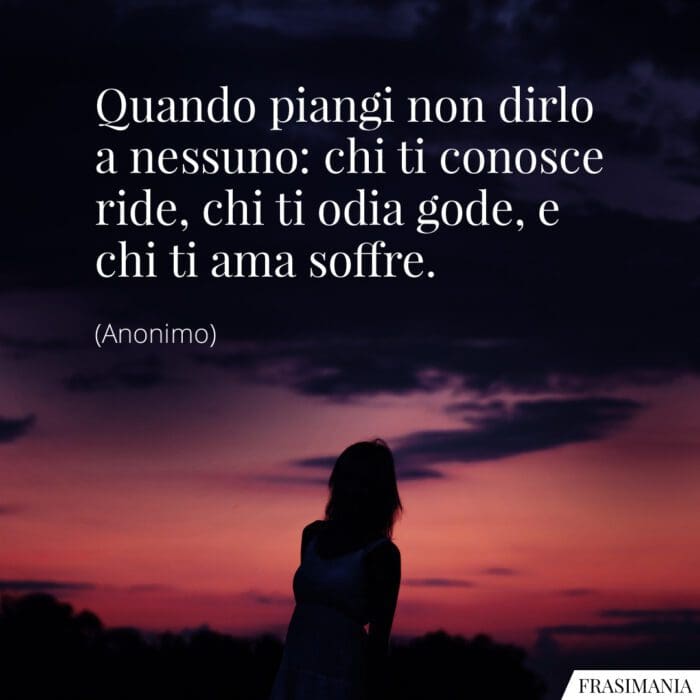 Quando piangi non dirlo a nessuno: chi ti conosce ride, chi ti odia gode, e chi ti ama soffre.