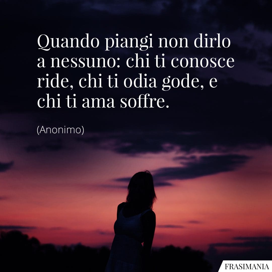 Quando piangi non dirlo a nessuno: chi ti conosce ride, chi ti odia gode, e chi ti ama soffre.