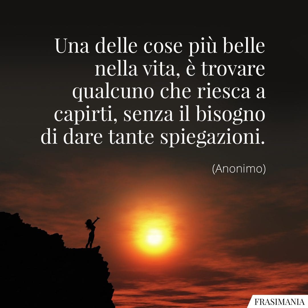 Una delle cose più belle nella vita, è trovare qualcuno che riesca a capirti, senza il bisogno di dare tante spiegazioni.