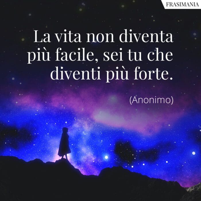 La vita non diventa più facile, sei tu che diventi più forte.