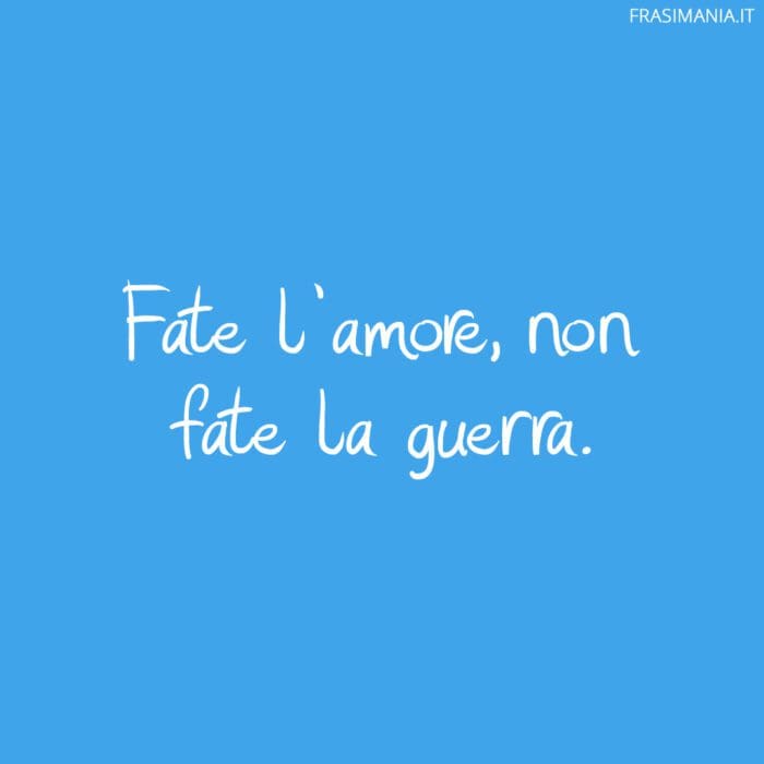 Fate l’amore, non fate la guerra.