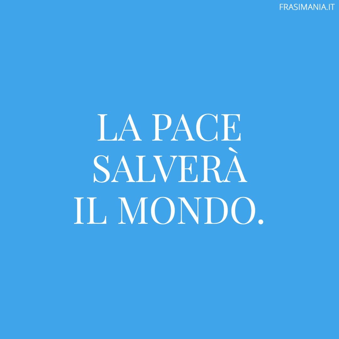 La pace salverà il mondo.