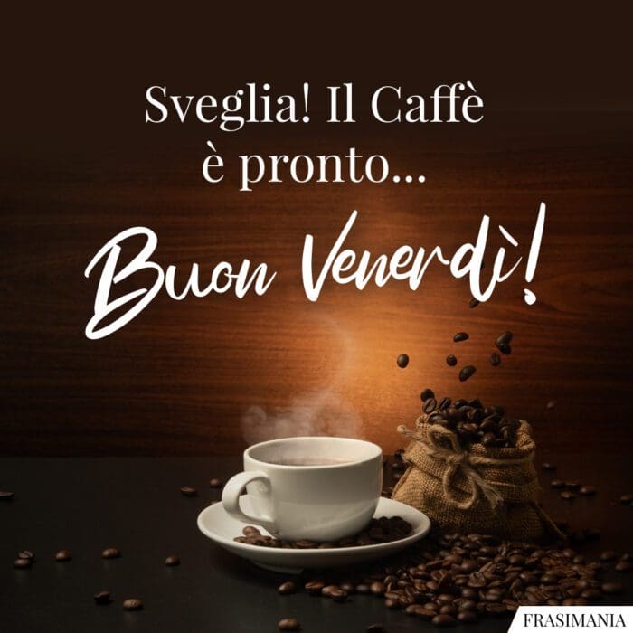 Sveglia! Il Caffè è pronto... Buon Venerdì!