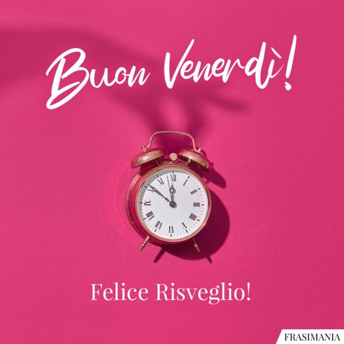 Buon Venerdì. Felice Risveglio!