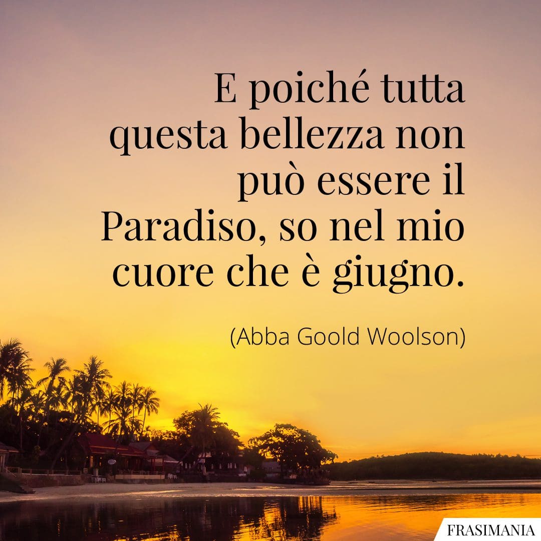 E poiché tutta questa bellezza non può essere il Paradiso, so nel mio cuore che è giugno.