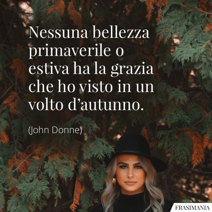 Nessuna bellezza primaverile o estiva ha la grazia che ho visto in un volto d’autunno.