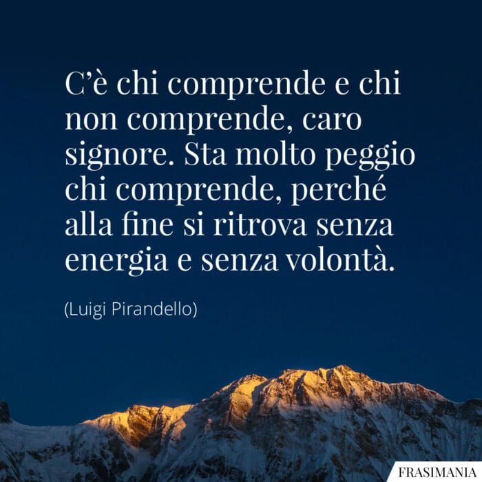 C'è chi comprende e chi non comprende, caro signore. Sta molto peggio chi comprende, perché alla fine si ritrova senza energia e senza volontà.