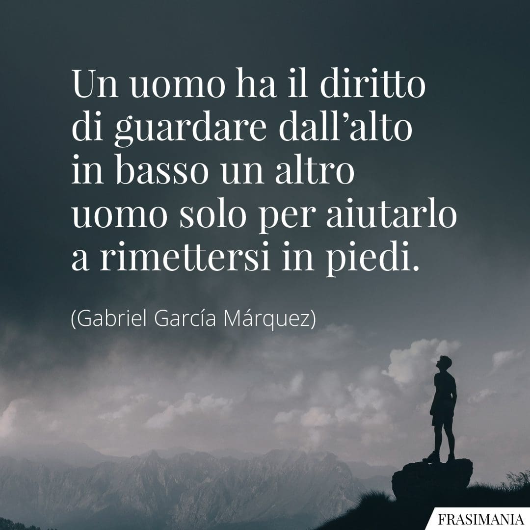 Un uomo ha il diritto di guardare dall'alto in basso un altro uomo solo per aiutarlo a rimettersi in piedi.