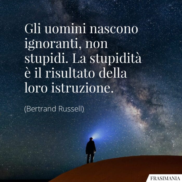 Gli uomini nascono ignoranti, non stupidi. La stupidità è il risultato della loro istruzione.