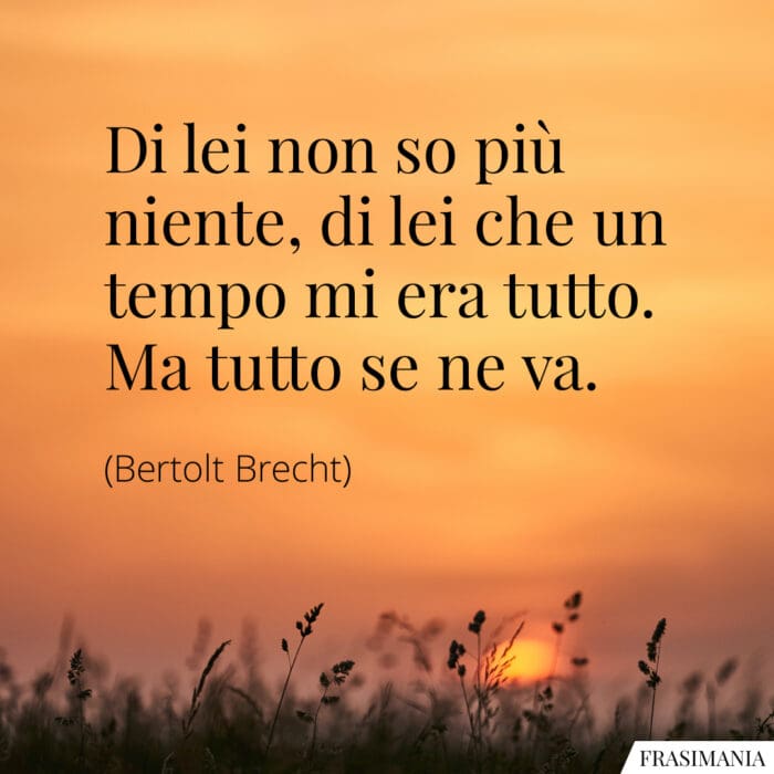 Di lei non so più niente, di lei che un tempo mi era tutto. Ma tutto se ne va.