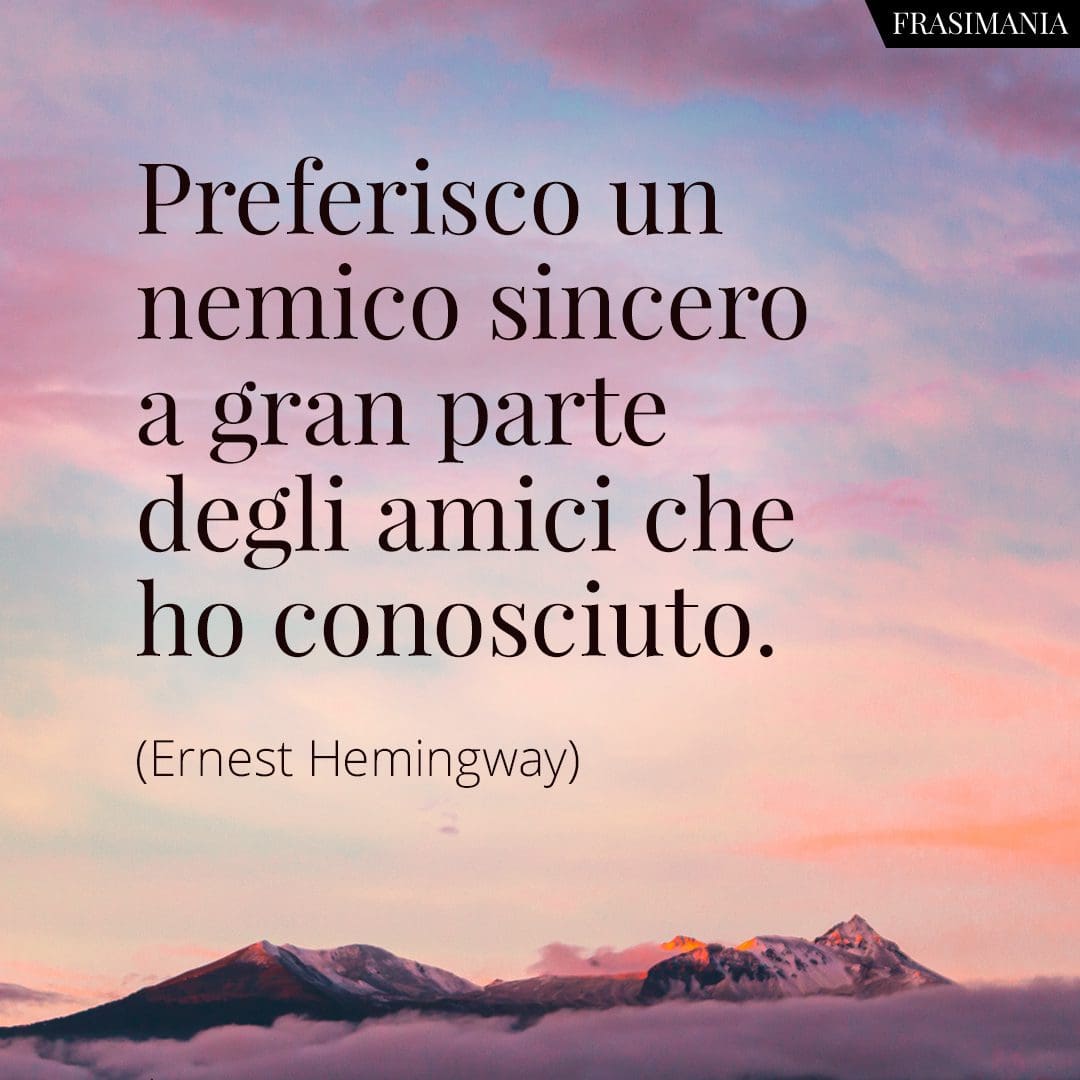 Preferisco un nemico sincero a gran parte degli amici che ho conosciuto.