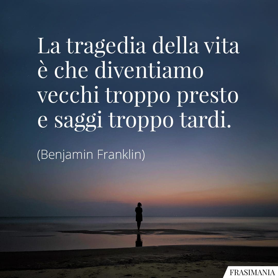 La tragedia della vita è che diventiamo vecchi troppo presto e saggi troppo tardi.