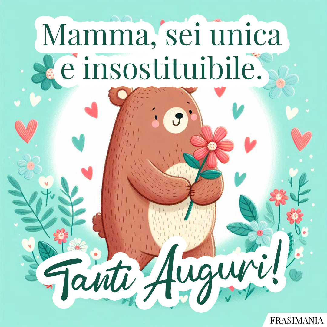 Mamma, sei unica e insostituibile. Tanti Auguri!