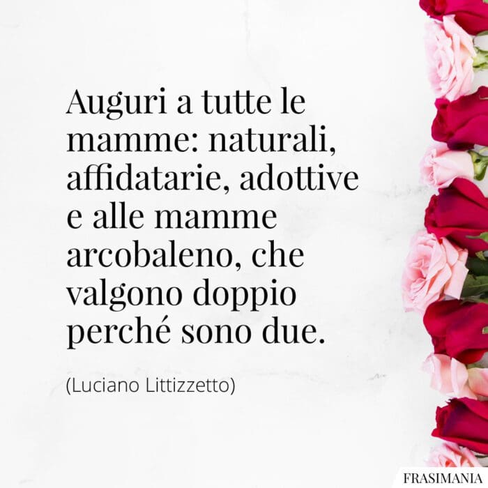 Auguri a tutte le mamme: naturali, affidatarie, adottive e alle mamme arcobaleno, che valgono doppio perché sono due.