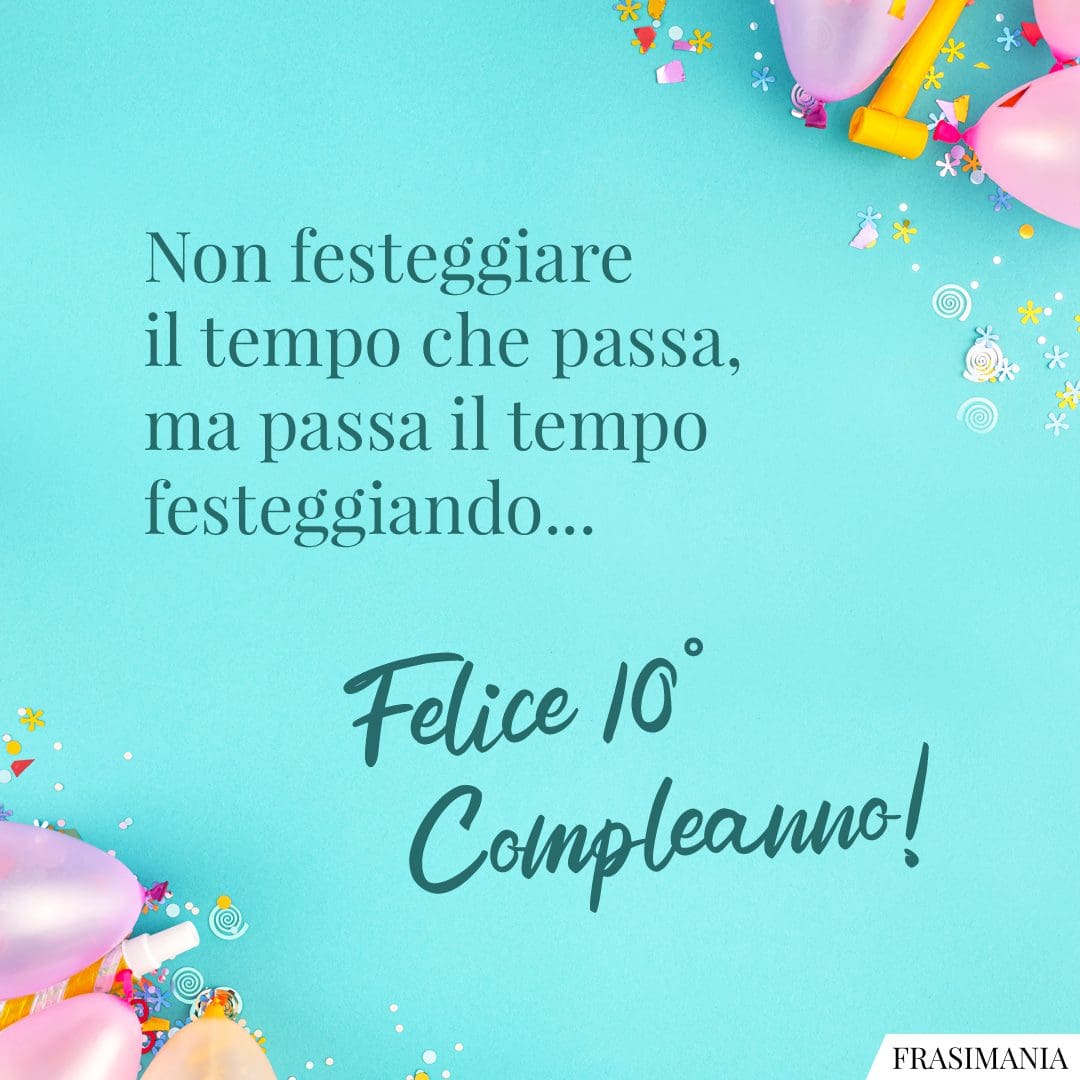 Non festeggiare il tempo che passa, ma passa il tempo festeggiando... Felice 10° Compleanno!