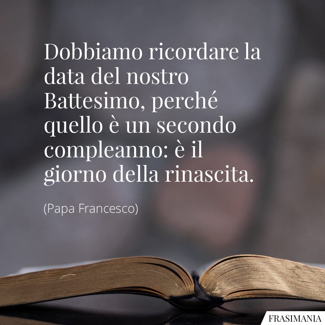 Dobbiamo ricordare la data del nostro Battesimo, perché quello è un secondo compleanno: è il giorno della rinascita.