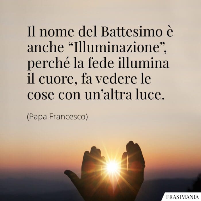 Il nome del Battesimo è anche "Illuminazione", perché la fede illumina il cuore, fa vedere le cose con un'altra luce.