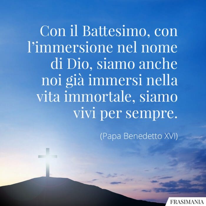 Con il Battesimo, con l'immersione nel nome di Dio, siamo anche noi già immersi nella vita immortale, siamo vivi per sempre.