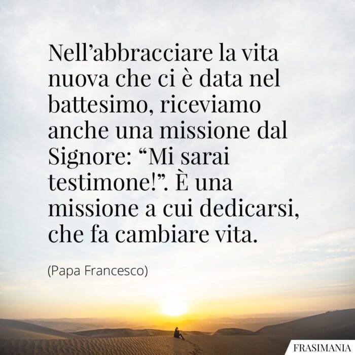 Nell'abbracciare la vita nuova che ci è data nel battesimo, riceviamo anche una missione dal Signore: "Mi sarai testimone!". È una missione a cui dedicarsi, che fa cambiare vita.