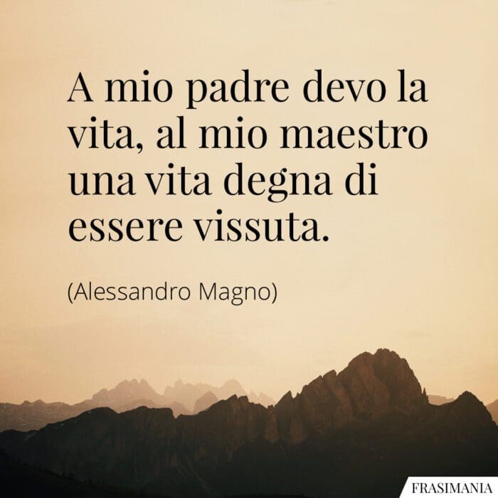 A mio padre devo la vita, al mio maestro una vita degna di essere vissuta.