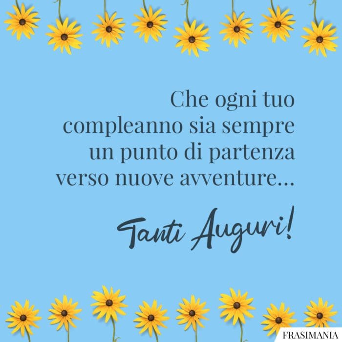 Che ogni tuo compleanno sia sempre un punto di partenza verso nuove avventure… Tanti Auguri!