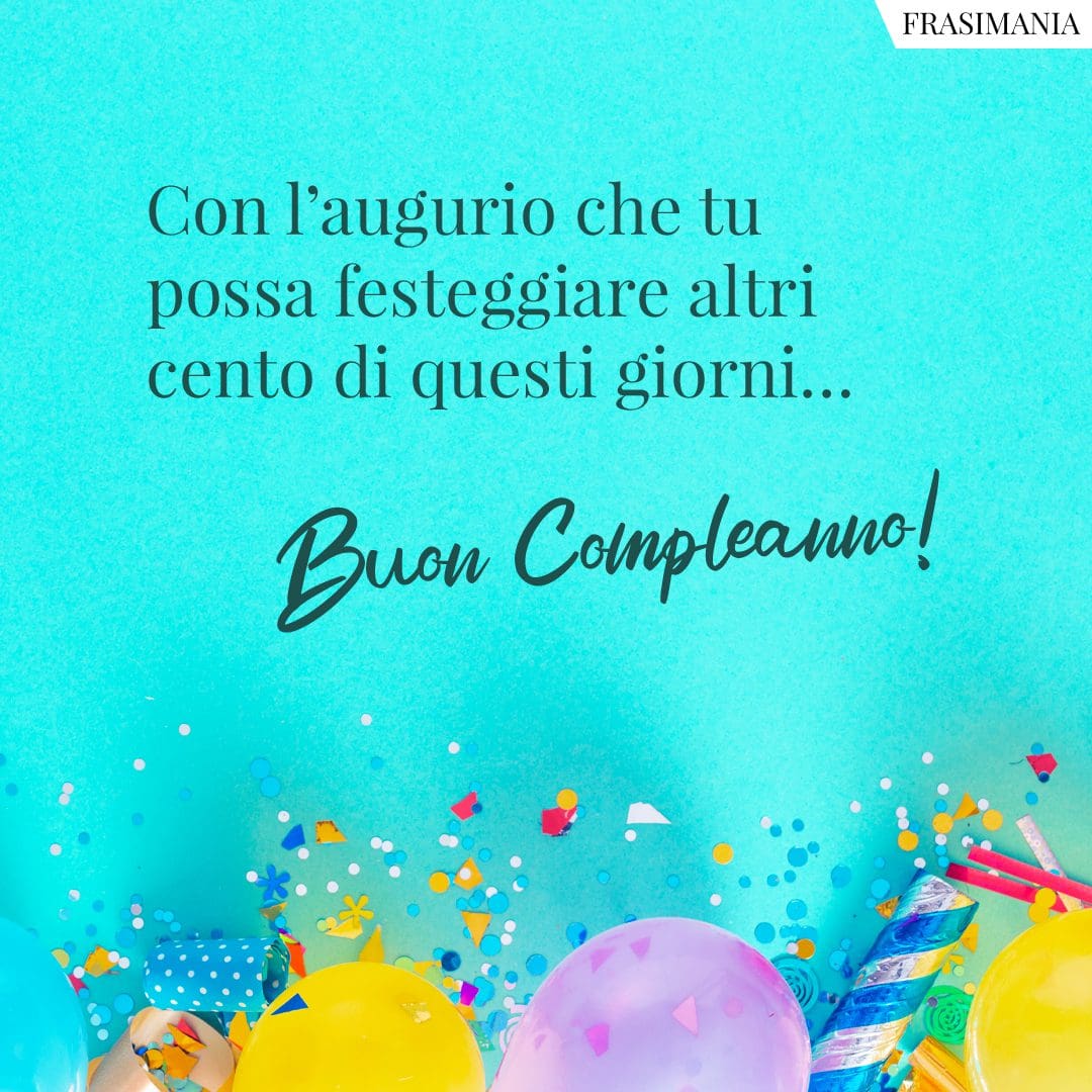 Con l'augurio che tu possa festeggiare altri cento di questi giorni... Buon Compleanno!