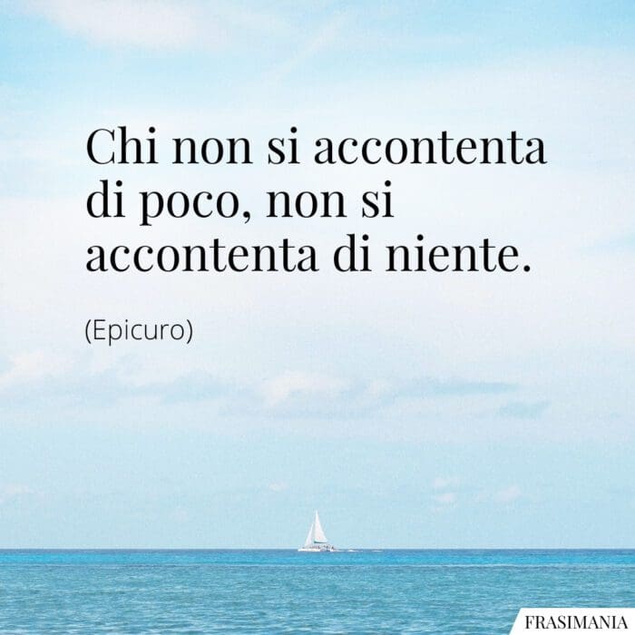Chi non si accontenta di poco, non si accontenta di niente.