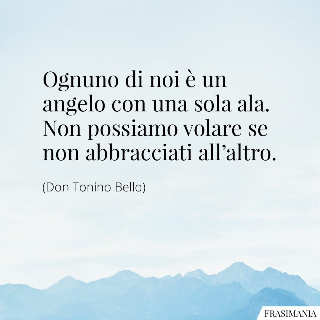 Ognuno di noi è un angelo con una sola ala. Non possiamo volare se non abbracciati all'altro.